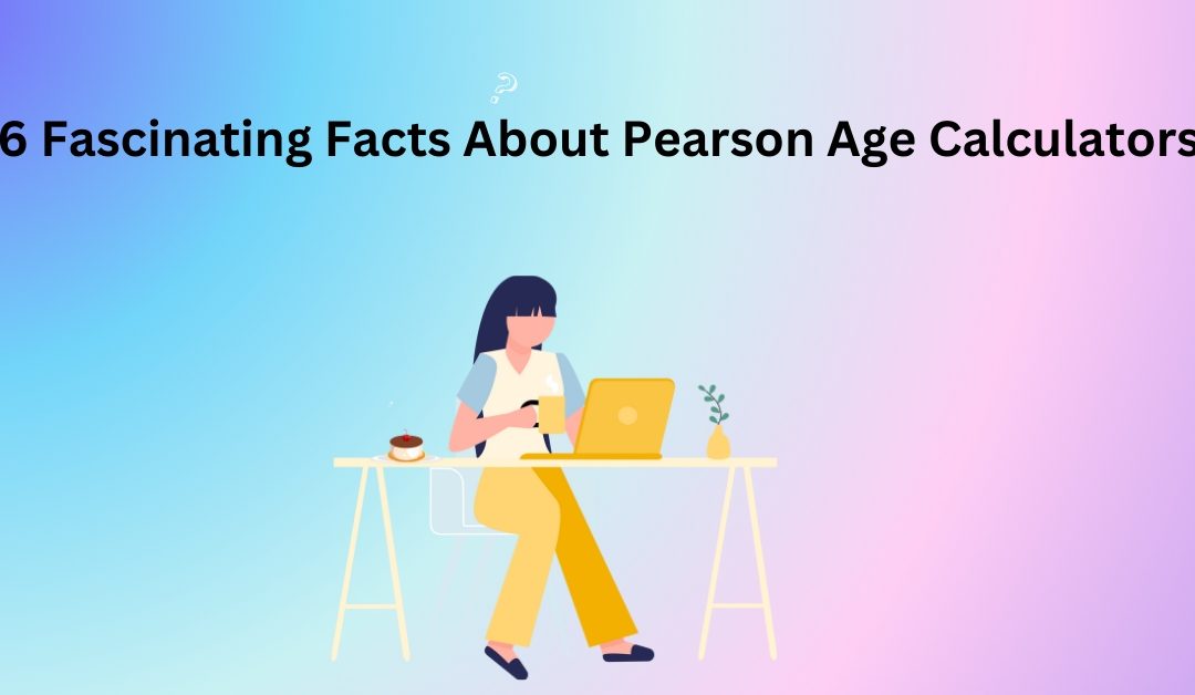 6 Fascinating Facts About Pearson Age Calculators